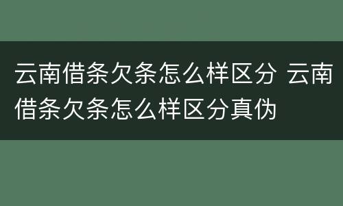 云南借条欠条怎么样区分 云南借条欠条怎么样区分真伪