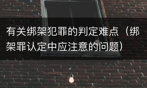 有关绑架犯罪的判定难点（绑架罪认定中应注意的问题）