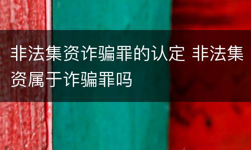 非法集资诈骗罪的认定 非法集资属于诈骗罪吗