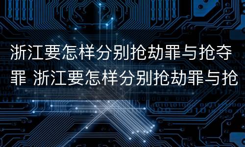 浙江要怎样分别抢劫罪与抢夺罪 浙江要怎样分别抢劫罪与抢夺罪呢