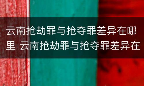 云南抢劫罪与抢夺罪差异在哪里 云南抢劫罪与抢夺罪差异在哪里查