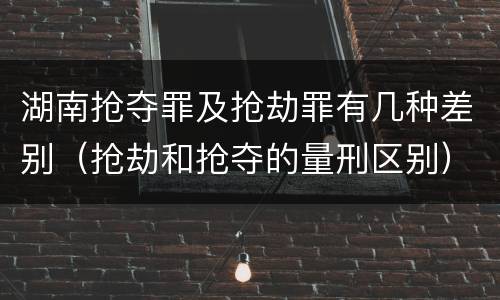 湖南抢夺罪及抢劫罪有几种差别（抢劫和抢夺的量刑区别）