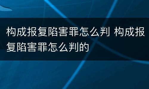 构成报复陷害罪怎么判 构成报复陷害罪怎么判的