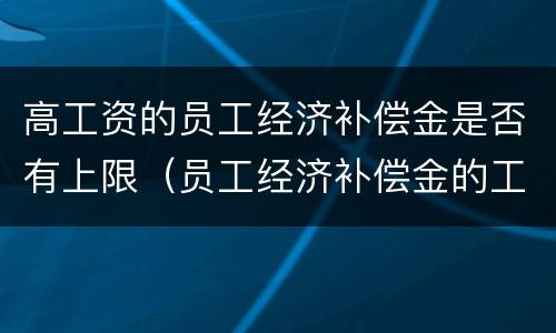 高工资的员工经济补偿金是否有上限（员工经济补偿金的工资标准）