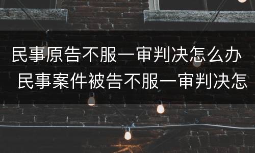 民事原告不服一审判决怎么办 民事案件被告不服一审判决怎么办