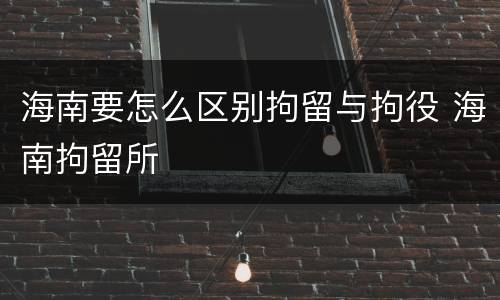 海南要怎么区别拘留与拘役 海南拘留所