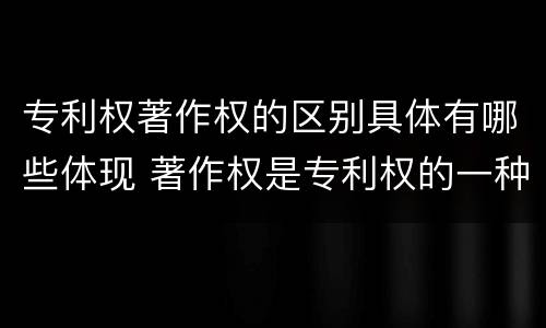 专利权著作权的区别具体有哪些体现 著作权是专利权的一种吗