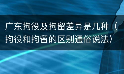 广东拘役及拘留差异是几种（拘役和拘留的区别通俗说法）