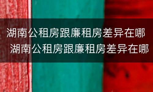 湖南公租房跟廉租房差异在哪 湖南公租房跟廉租房差异在哪里