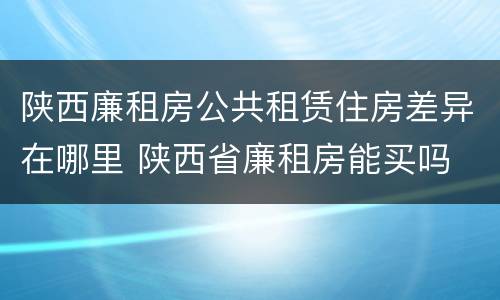 陕西廉租房公共租赁住房差异在哪里 陕西省廉租房能买吗