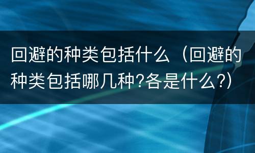 回避的种类包括什么（回避的种类包括哪几种?各是什么?）