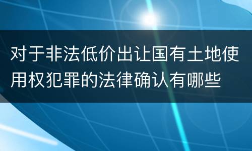 对于非法低价出让国有土地使用权犯罪的法律确认有哪些