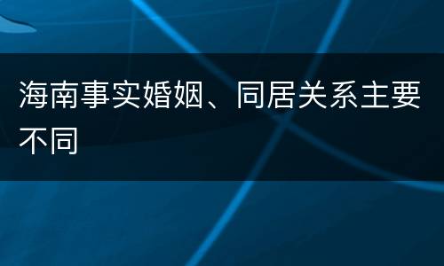 海南事实婚姻、同居关系主要不同