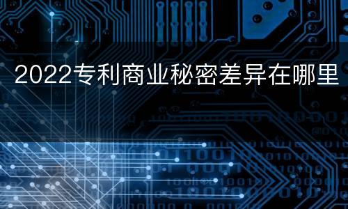 2022专利商业秘密差异在哪里