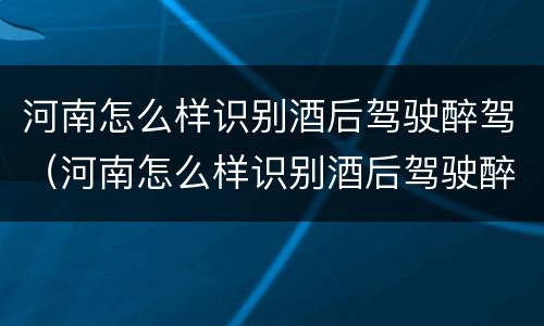 河南怎么样识别酒后驾驶醉驾（河南怎么样识别酒后驾驶醉驾人员）