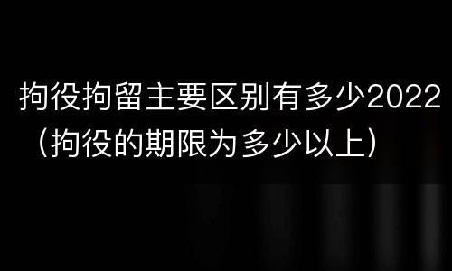 拘役拘留主要区别有多少2022（拘役的期限为多少以上）