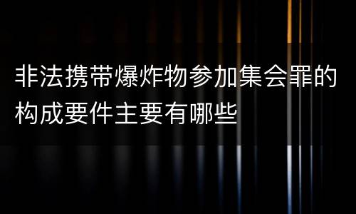 非法携带爆炸物参加集会罪的构成要件主要有哪些