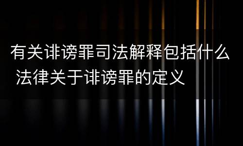 有关诽谤罪司法解释包括什么 法律关于诽谤罪的定义