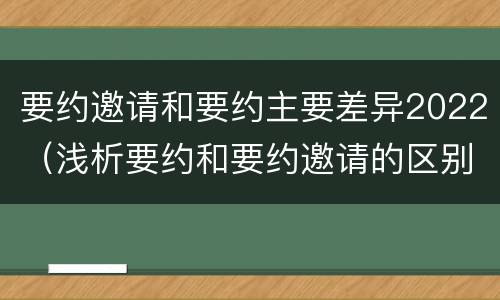 要约邀请和要约主要差异2022（浅析要约和要约邀请的区别）