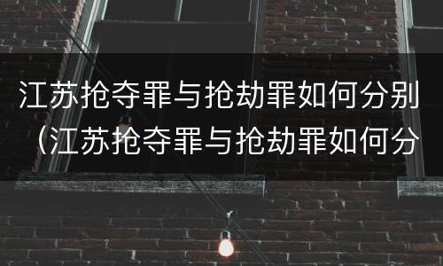 江苏抢夺罪与抢劫罪如何分别（江苏抢夺罪与抢劫罪如何分别判定）