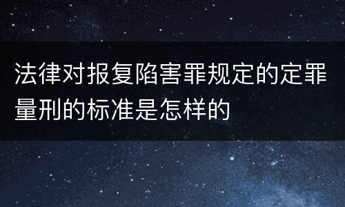 法律对报复陷害罪规定的定罪量刑的标准是怎样的