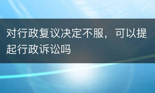 对行政复议决定不服，可以提起行政诉讼吗