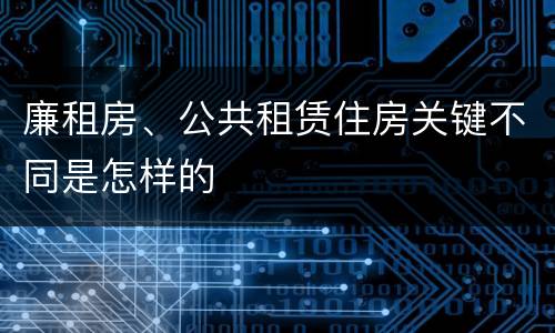 廉租房、公共租赁住房关键不同是怎样的