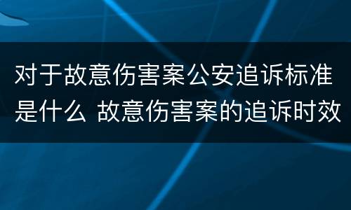 对于故意伤害案公安追诉标准是什么 故意伤害案的追诉时效