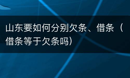 山东要如何分别欠条、借条（借条等于欠条吗）