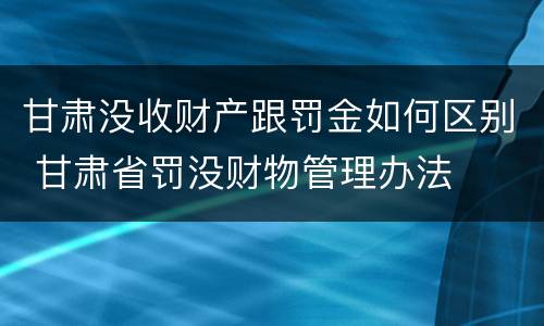 甘肃没收财产跟罚金如何区别 甘肃省罚没财物管理办法