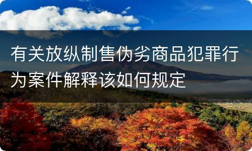 有关放纵制售伪劣商品犯罪行为案件解释该如何规定