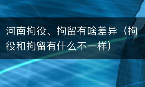 河南拘役、拘留有啥差异（拘役和拘留有什么不一样）