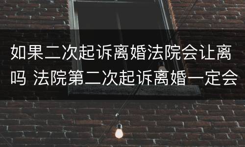 如果二次起诉离婚法院会让离吗 法院第二次起诉离婚一定会判离吗?