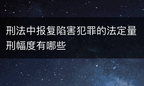 刑法中报复陷害犯罪的法定量刑幅度有哪些