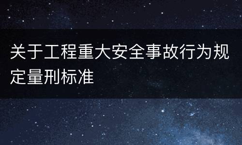 关于工程重大安全事故行为规定量刑标准