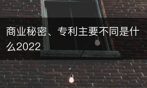 商业秘密、专利主要不同是什么2022