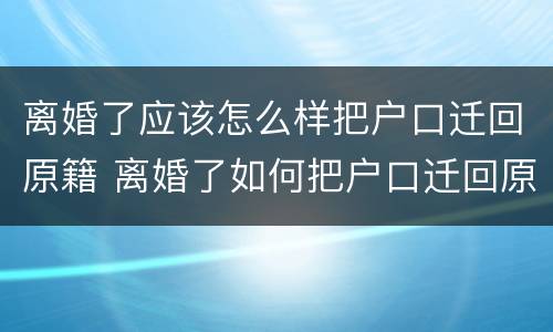 离婚了应该怎么样把户口迁回原籍 离婚了如何把户口迁回原籍