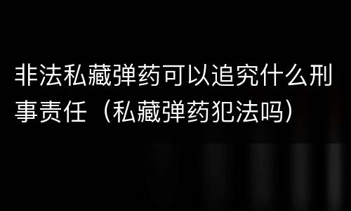 非法私藏弹药可以追究什么刑事责任（私藏弹药犯法吗）