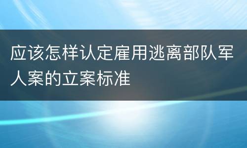 应该怎样认定雇用逃离部队军人案的立案标准