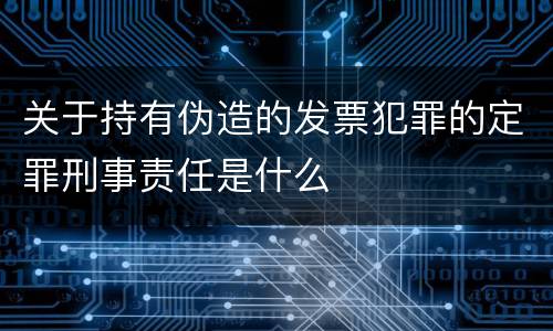 关于持有伪造的发票犯罪的定罪刑事责任是什么