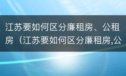 江苏要如何区分廉租房、公租房（江苏要如何区分廉租房,公租房和商品房）