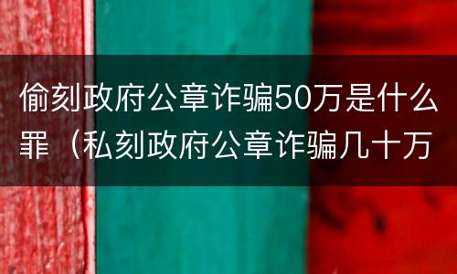 偷刻政府公章诈骗50万是什么罪（私刻政府公章诈骗几十万）