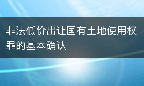 非法低价出让国有土地使用权罪的基本确认