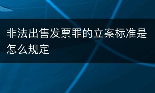 非法出售发票罪的立案标准是怎么规定