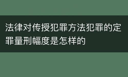 法律对传授犯罪方法犯罪的定罪量刑幅度是怎样的