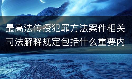 最高法传授犯罪方法案件相关司法解释规定包括什么重要内容