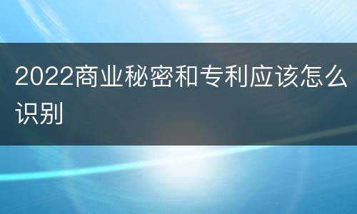 2022商业秘密和专利应该怎么识别