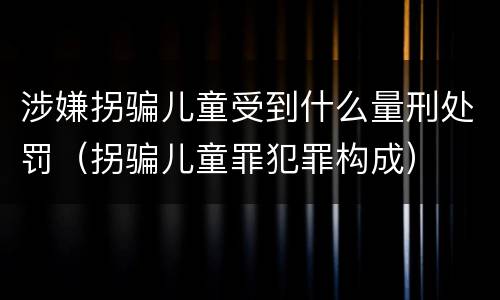 涉嫌拐骗儿童受到什么量刑处罚（拐骗儿童罪犯罪构成）