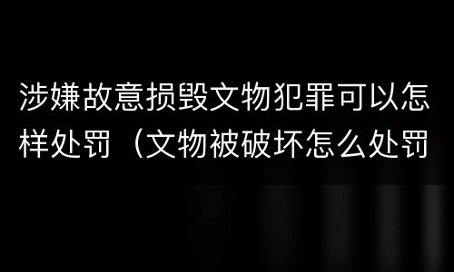 涉嫌故意损毁文物犯罪可以怎样处罚（文物被破坏怎么处罚）