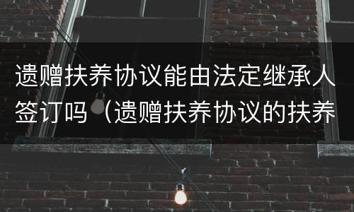 遗赠扶养协议能由法定继承人签订吗（遗赠扶养协议的扶养人为什么不能是法定继承人）